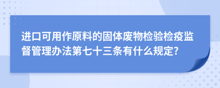 进口可用作原料的固体废物检验检疫监督管理办法第七十三条有什么规定?