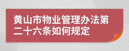 黄山市物业管理办法第二十六条如何规定