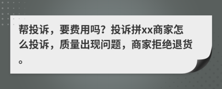 帮投诉，要费用吗？投诉拼xx商家怎么投诉，质量出现问题，商家拒绝退货。