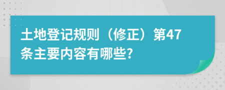 土地登记规则（修正）第47条主要内容有哪些?