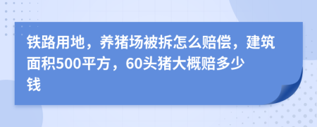 铁路用地，养猪场被拆怎么赔偿，建筑面积500平方，60头猪大概赔多少钱