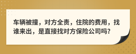 车辆被撞，对方全责，住院的费用，找谁来出，是直接找对方保险公司吗？