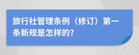 旅行社管理条例（修订）第一条新规是怎样的?