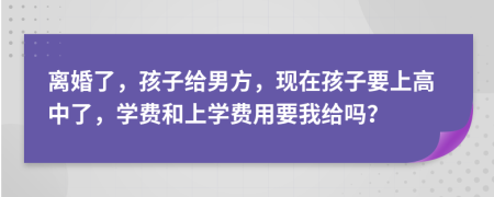 离婚了，孩子给男方，现在孩子要上高中了，学费和上学费用要我给吗？