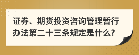 证券、期货投资咨询管理暂行办法第二十三条规定是什么?