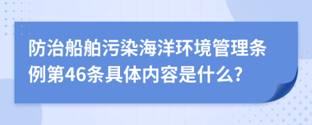 防治船舶污染海洋环境管理条例第46条具体内容是什么?