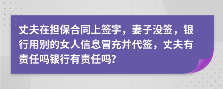 丈夫在担保合同上签字，妻子没签，银行用别的女人信息冒充并代签，丈夫有责任吗银行有责任吗？