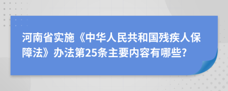 河南省实施《中华人民共和国残疾人保障法》办法第25条主要内容有哪些?