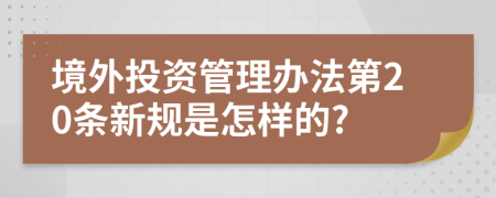 境外投资管理办法第20条新规是怎样的?