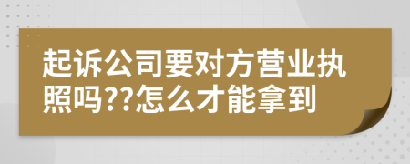 起诉公司要对方营业执照吗??怎么才能拿到