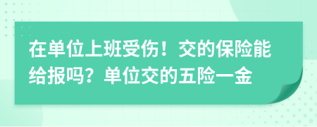 在单位上班受伤！交的保险能给报吗？单位交的五险一金