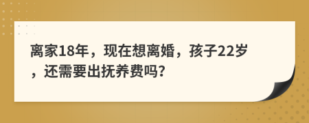 离家18年，现在想离婚，孩子22岁，还需要出抚养费吗？