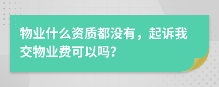 物业什么资质都没有，起诉我交物业费可以吗？