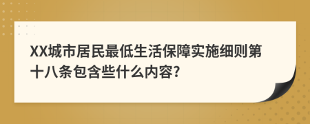 XX城市居民最低生活保障实施细则第十八条包含些什么内容?