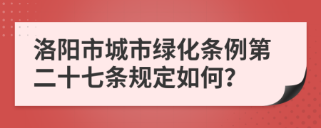 洛阳市城市绿化条例第二十七条规定如何？