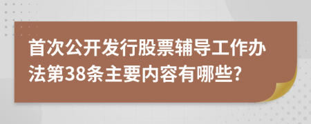 首次公开发行股票辅导工作办法第38条主要内容有哪些?