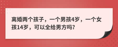 离婚两个孩子，一个男孩4岁，一个女孩14岁，可以全给男方吗？