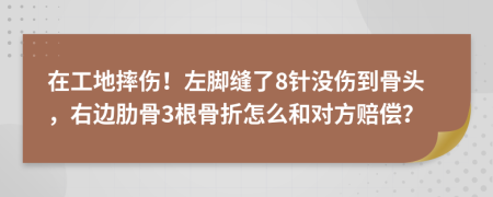 在工地摔伤！左脚缝了8针没伤到骨头，右边肋骨3根骨折怎么和对方赔偿？