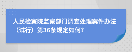 人民检察院监察部门调查处理案件办法（试行）第36条规定如何?