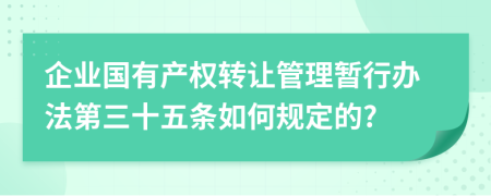 企业国有产权转让管理暂行办法第三十五条如何规定的?