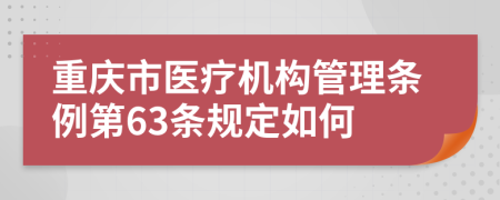 重庆市医疗机构管理条例第63条规定如何