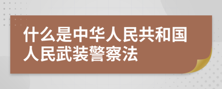 什么是中华人民共和国人民武装警察法