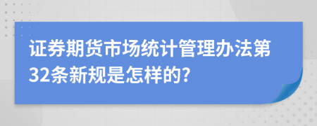 证券期货市场统计管理办法第32条新规是怎样的?