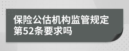 保险公估机构监管规定第52条要求吗