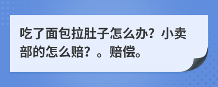 吃了面包拉肚子怎么办？小卖部的怎么赔？。赔偿。