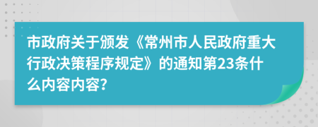 市政府关于颁发《常州市人民政府重大行政决策程序规定》的通知第23条什么内容内容？