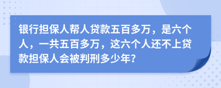 银行担保人帮人贷款五百多万，是六个人，一共五百多万，这六个人还不上贷款担保人会被判刑多少年？