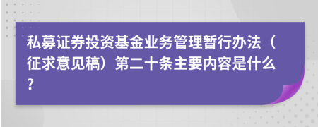 私募证券投资基金业务管理暂行办法（征求意见稿）第二十条主要内容是什么?