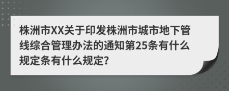 株洲市XX关于印发株洲市城市地下管线综合管理办法的通知第25条有什么规定条有什么规定？