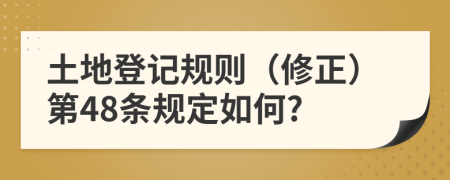 土地登记规则（修正）第48条规定如何?