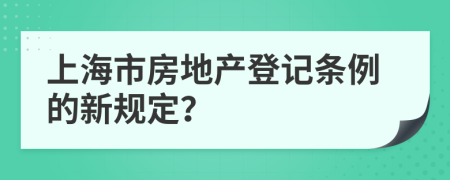 上海市房地产登记条例的新规定？