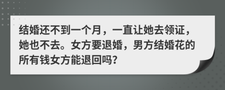 结婚还不到一个月，一直让她去领证，她也不去。女方要退婚，男方结婚花的所有钱女方能退回吗？