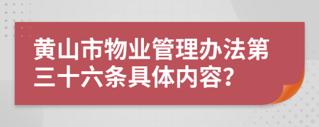 黄山市物业管理办法第三十六条具体内容？