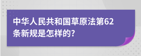 中华人民共和国草原法第62条新规是怎样的?