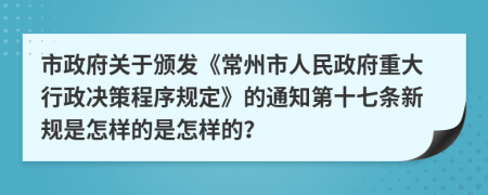 市政府关于颁发《常州市人民政府重大行政决策程序规定》的通知第十七条新规是怎样的是怎样的？