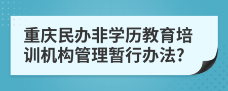 重庆民办非学历教育培训机构管理暂行办法?