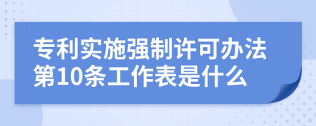 专利实施强制许可办法第10条工作表是什么