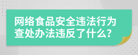 网络食品安全违法行为查处办法违反了什么？