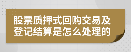 股票质押式回购交易及登记结算是怎么处理的