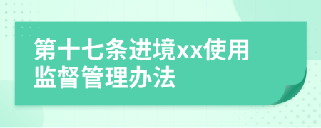 第十七条进境xx使用监督管理办法