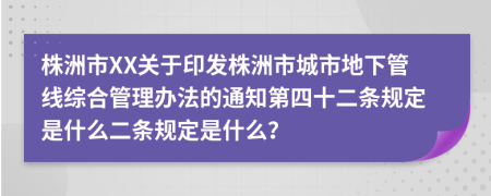 株洲市XX关于印发株洲市城市地下管线综合管理办法的通知第四十二条规定是什么二条规定是什么？