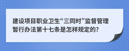 建设项目职业卫生“三同时”监督管理暂行办法第十七条是怎样规定的?