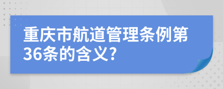 重庆市航道管理条例第36条的含义?