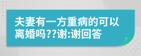 夫妻有一方重病的可以离婚吗??谢:谢回答