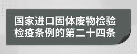 国家进口固体废物检验检疫条例的第二十四条