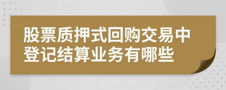 股票质押式回购交易中登记结算业务有哪些